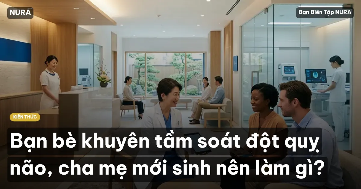 Bạn bè khuyên tầm soát đột quỵ não, cha mẹ mới sinh nên làm gì?