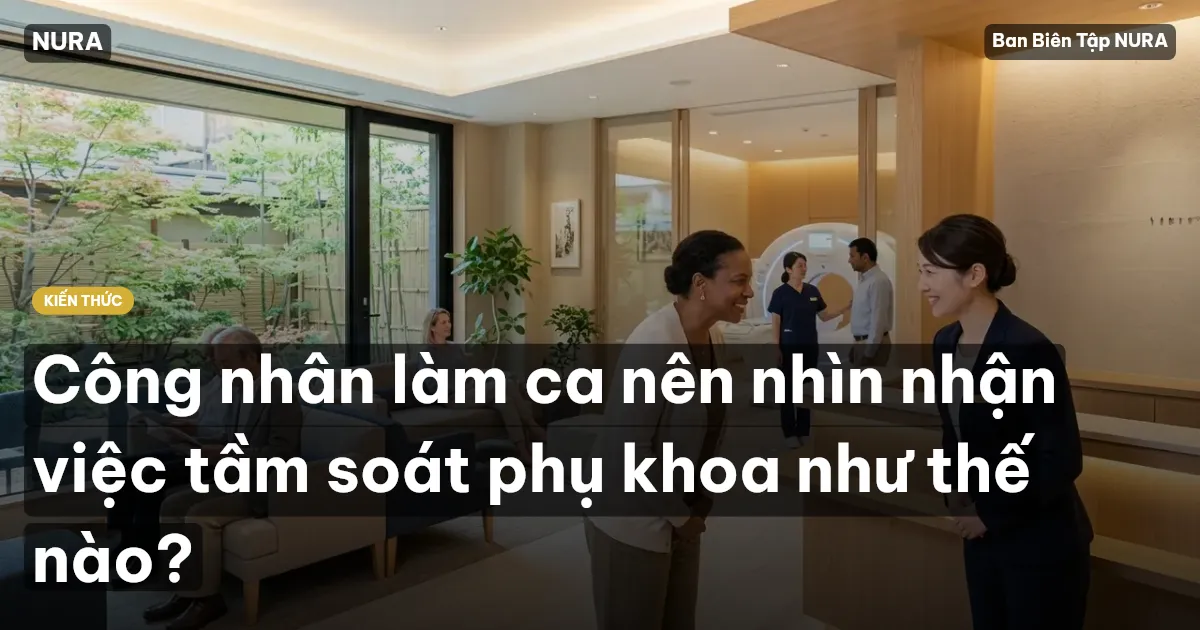 Công nhân làm ca nên nhìn nhận việc tầm soát phụ khoa như thế nào?