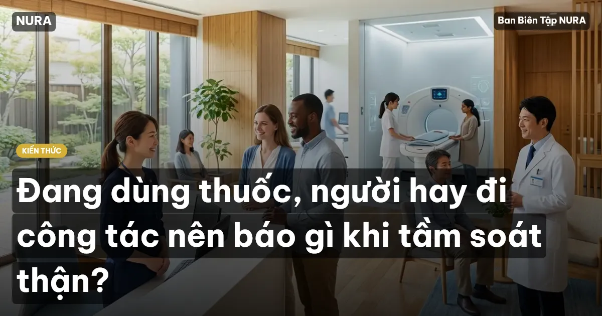 Đang dùng thuốc, người hay đi công tác nên báo gì khi tầm soát thận?