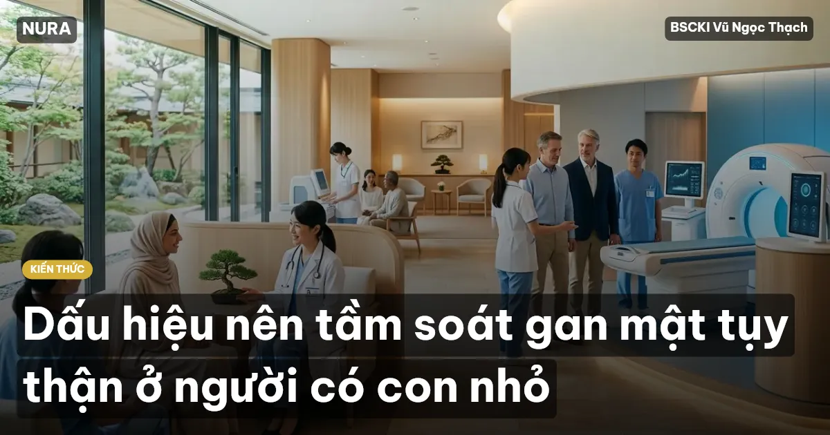 Dấu hiệu nên tầm soát gan mật tụy thận ở người có con nhỏ