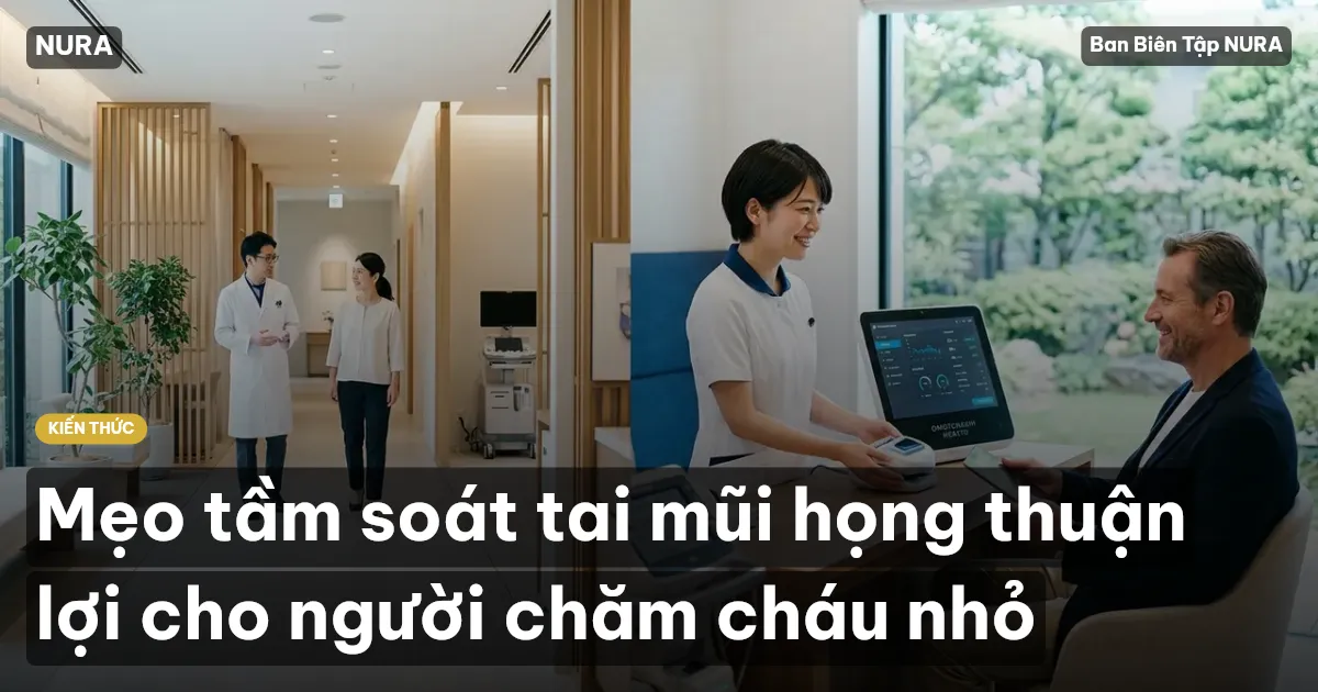 Mẹo tầm soát tai mũi họng thuận lợi cho người chăm cháu nhỏ