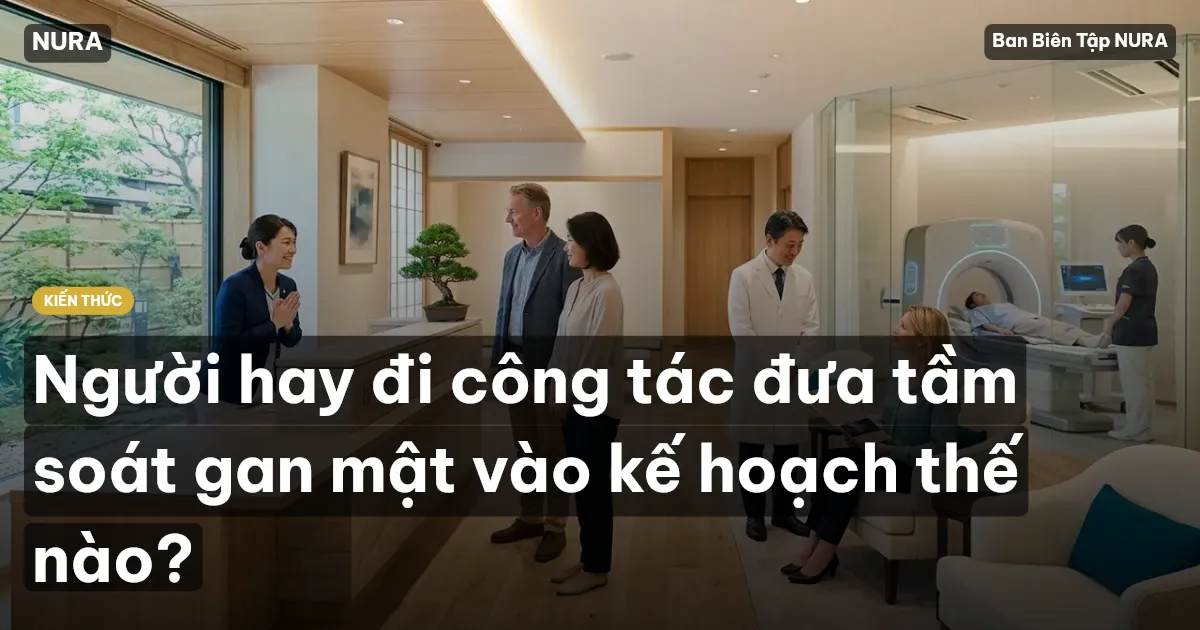 Người hay đi công tác đưa tầm soát gan mật vào kế hoạch thế nào?