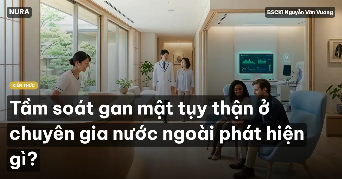 Tầm soát gan mật tụy thận ở chuyên gia nước ngoài phát hiện gì?