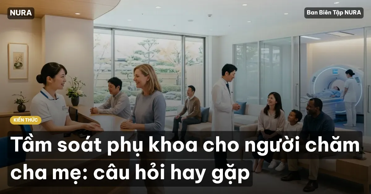 Tầm soát phụ khoa cho người chăm cha mẹ: câu hỏi hay gặp