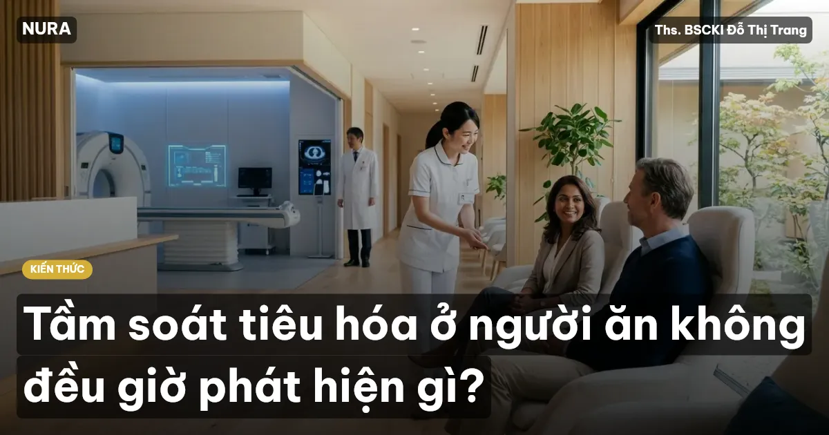 Tầm soát tiêu hóa ở người ăn không đều giờ phát hiện gì?