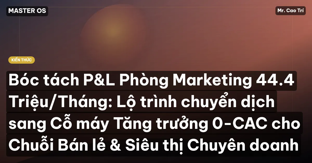 Bóc tách P&L Phòng Marketing 44.4 Triệu/Tháng: Lộ trình chuyển dịch sang Cỗ máy Tăng trưởng 0-CAC cho Chuỗi Bán lẻ & Siêu thị Chuyên doanh
