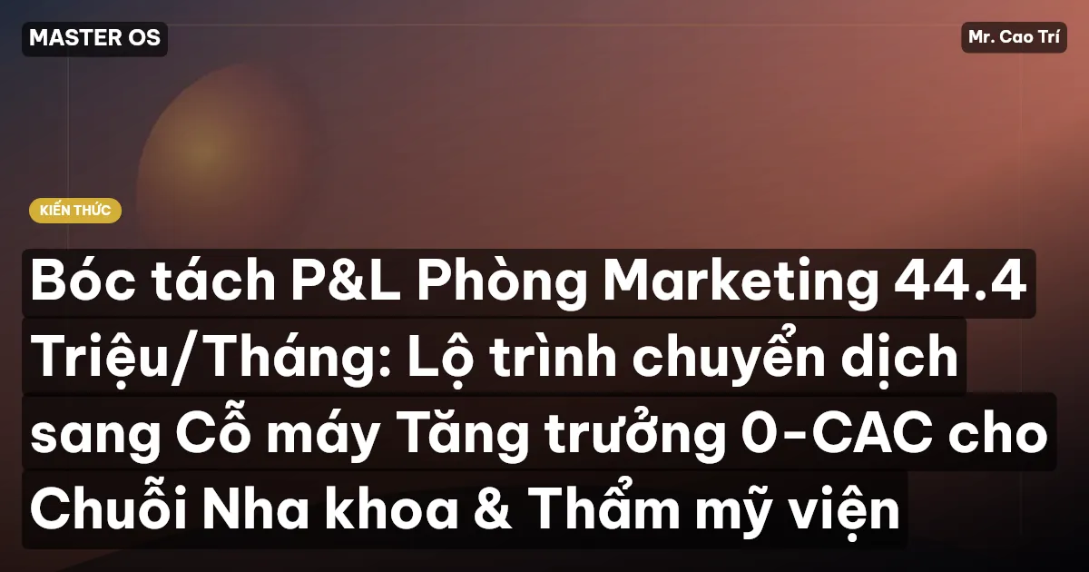 Bóc tách P&L Phòng Marketing 44.4 Triệu/Tháng: Lộ trình chuyển dịch sang Cỗ máy Tăng trưởng 0-CAC cho Chuỗi Nha khoa & Thẩm mỹ viện