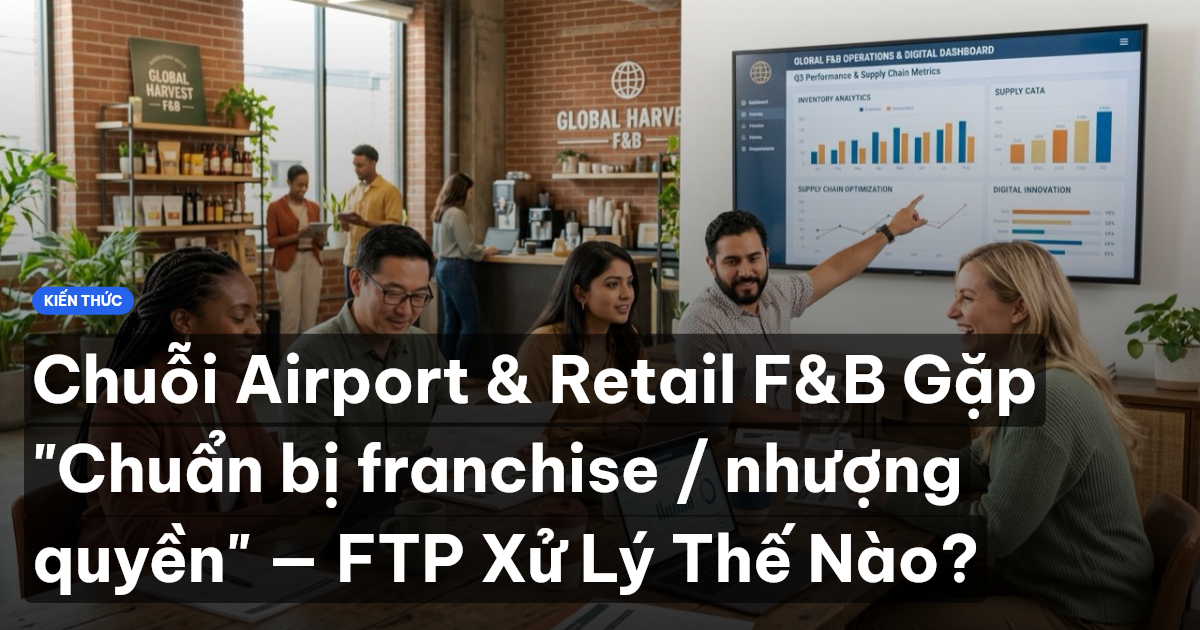 Chuỗi Airport & Retail F&B Gặp "Chuẩn bị franchise / nhượng quyền" — FTP Xử Lý Thế Nào?