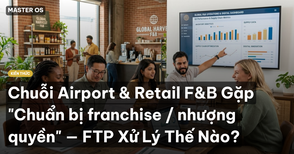 Chuỗi Airport & Retail F&B Gặp "Chuẩn bị franchise / nhượng quyền" — FTP Xử Lý Thế Nào?
