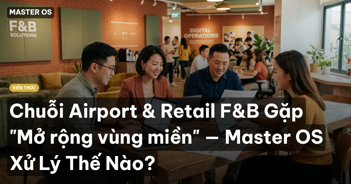 Chuỗi Airport & Retail F&B Gặp "Mở rộng vùng miền" — Master OS Xử Lý Thế Nào?