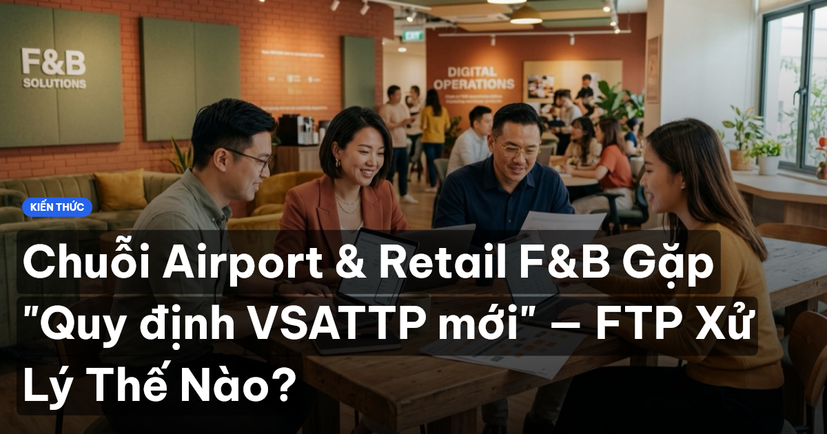 Chuỗi Airport & Retail F&B Gặp "Quy định VSATTP mới" — FTP Xử Lý Thế Nào?