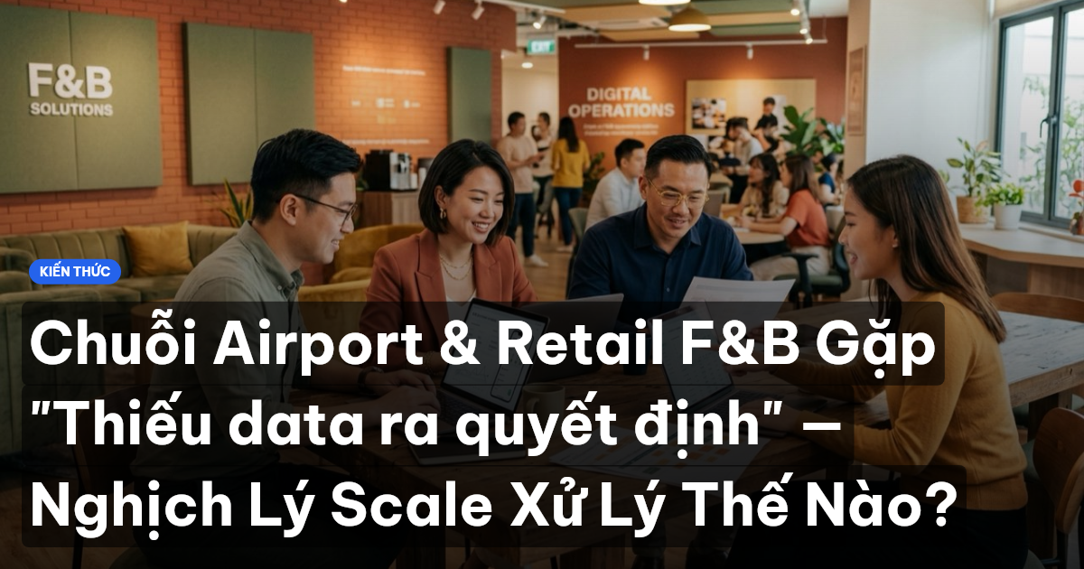 Chuỗi Airport & Retail F&B Gặp "Thiếu data ra quyết định" — Nghịch Lý Scale Xử Lý Thế Nào?