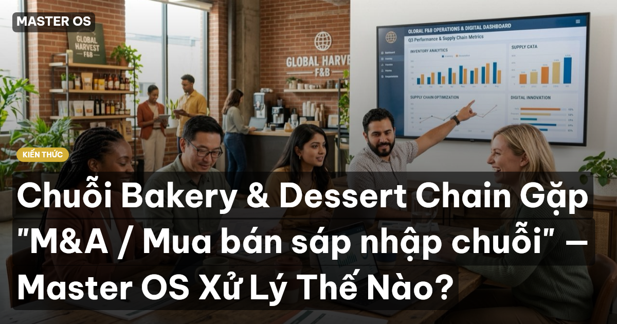 Chuỗi Bakery & Dessert Chain Gặp "M&A / Mua bán sáp nhập chuỗi" — Master OS Xử Lý Thế Nào?