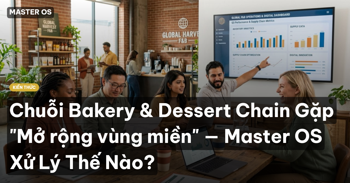 Chuỗi Bakery & Dessert Chain Gặp "Mở rộng vùng miền" — Master OS Xử Lý Thế Nào?