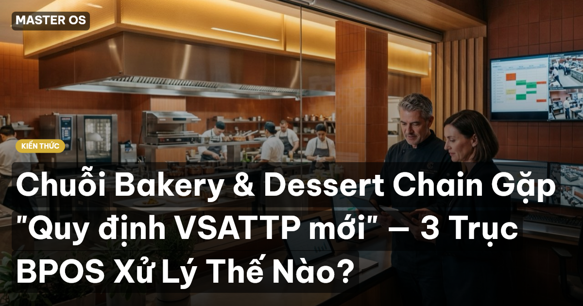 Chuỗi Bakery & Dessert Chain Gặp "Quy định VSATTP mới" — 3 Trục BPOS Xử Lý Thế Nào?