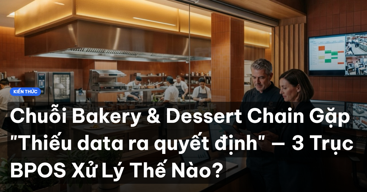 Chuỗi Bakery & Dessert Chain Gặp "Thiếu data ra quyết định" — 3 Trục BPOS Xử Lý Thế Nào?