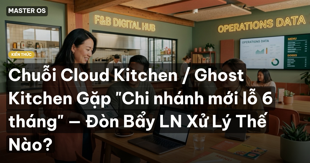 Chuỗi Cloud Kitchen / Ghost Kitchen Gặp "Chi nhánh mới lỗ 6 tháng" — Đòn Bẩy LN Xử Lý Thế Nào?
