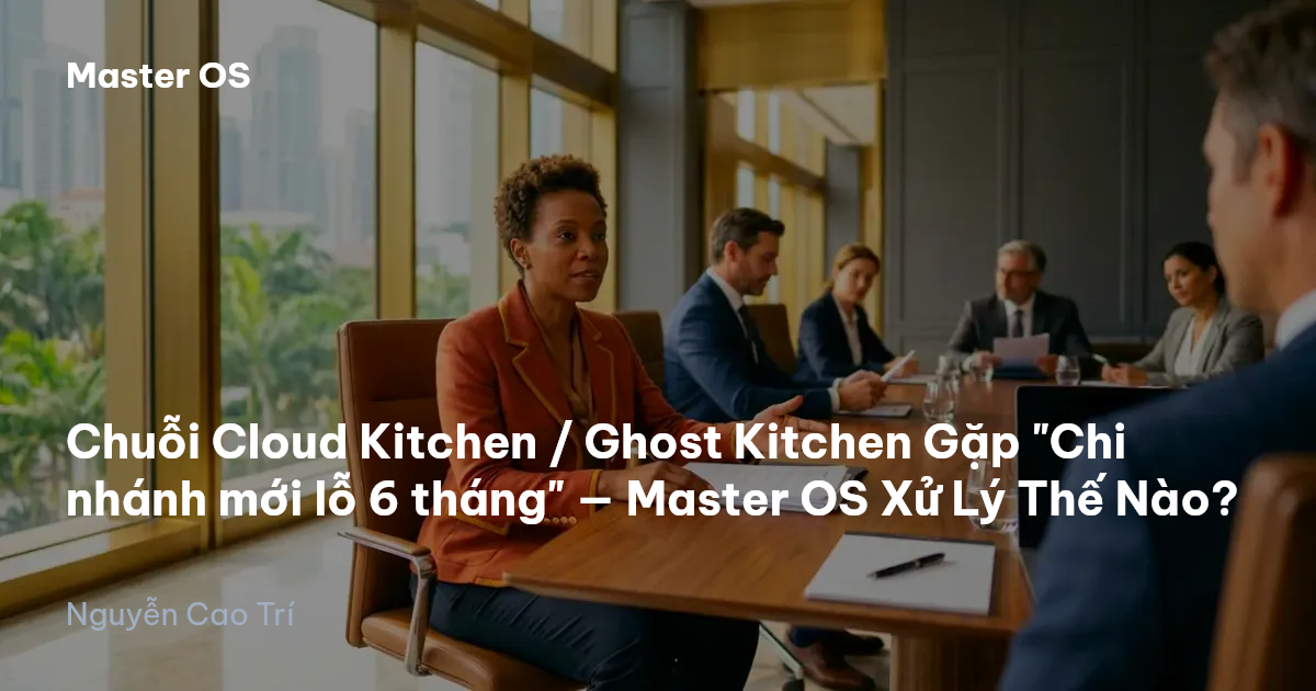 Chuỗi Cloud Kitchen / Ghost Kitchen Gặp "Chi nhánh mới lỗ 6 tháng" — Master OS Xử Lý Thế Nào?