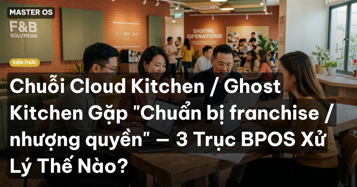 Chuỗi Cloud Kitchen / Ghost Kitchen Gặp "Chuẩn bị franchise / nhượng quyền" — 3 Trục BPOS Xử Lý Thế Nào?