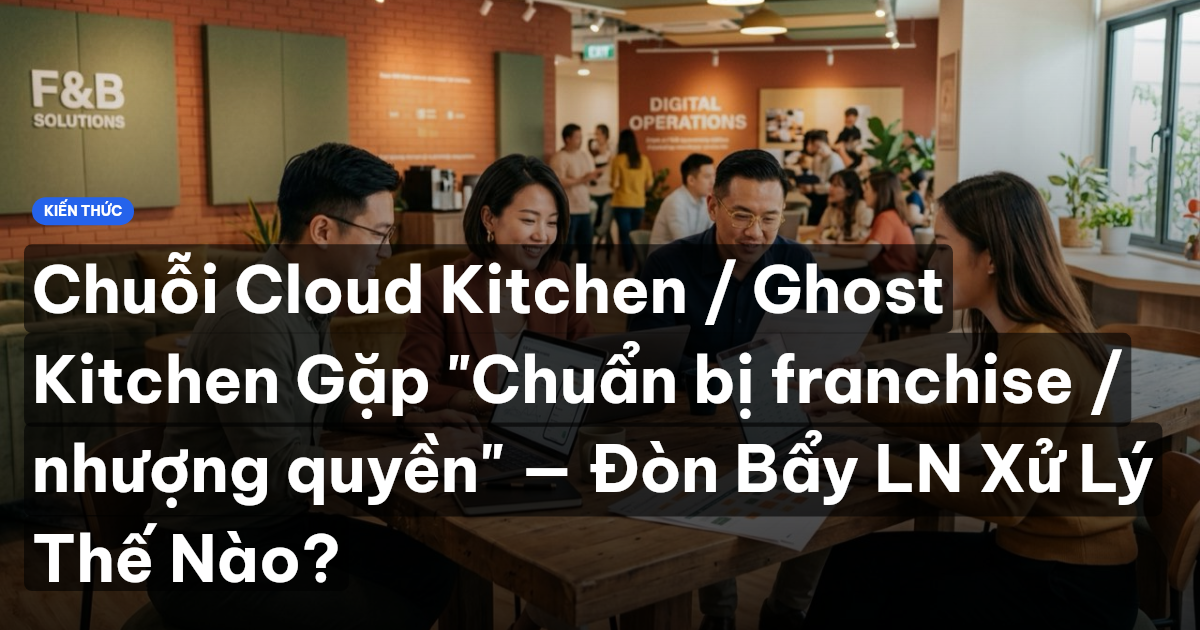 Chuỗi Cloud Kitchen / Ghost Kitchen Gặp "Chuẩn bị franchise / nhượng quyền" — Đòn Bẩy LN Xử Lý Thế Nào?