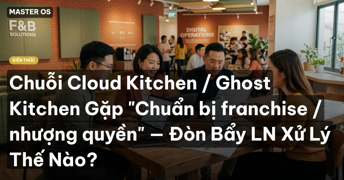 Chuỗi Cloud Kitchen / Ghost Kitchen Gặp "Chuẩn bị franchise / nhượng quyền" — Đòn Bẩy LN Xử Lý Thế Nào?