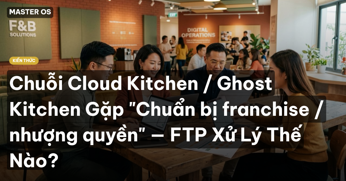 Chuỗi Cloud Kitchen / Ghost Kitchen Gặp "Chuẩn bị franchise / nhượng quyền" — FTP Xử Lý Thế Nào?