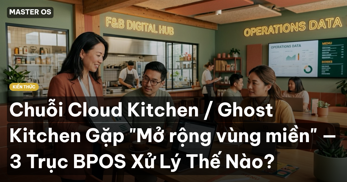 Chuỗi Cloud Kitchen / Ghost Kitchen Gặp "Mở rộng vùng miền" — 3 Trục BPOS Xử Lý Thế Nào?