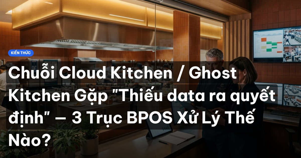 Chuỗi Cloud Kitchen / Ghost Kitchen Gặp "Thiếu data ra quyết định" — 3 Trục BPOS Xử Lý Thế Nào?