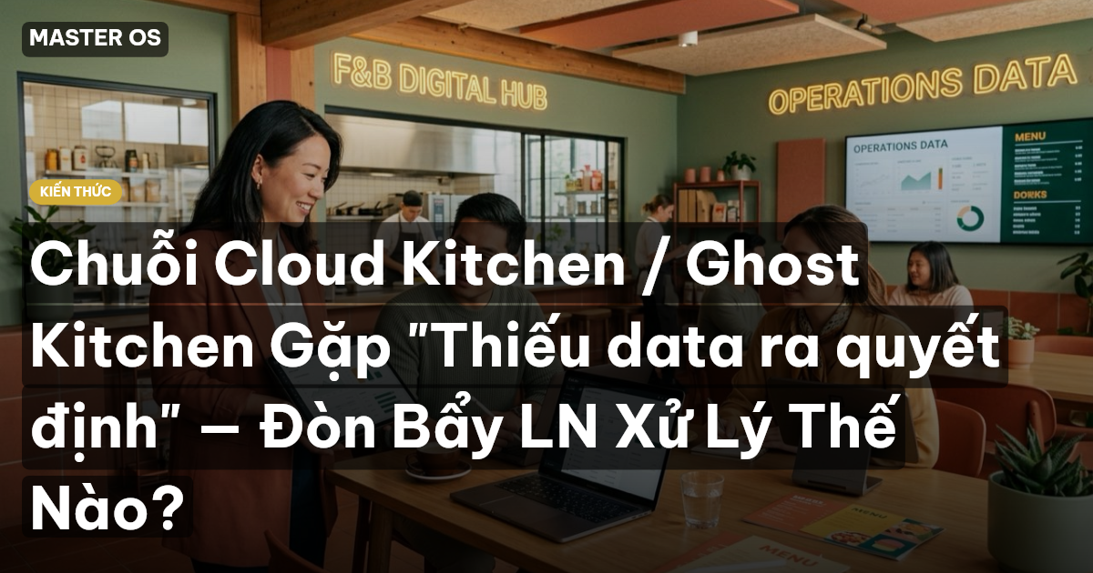 Chuỗi Cloud Kitchen / Ghost Kitchen Gặp "Thiếu data ra quyết định" — Đòn Bẩy LN Xử Lý Thế Nào?