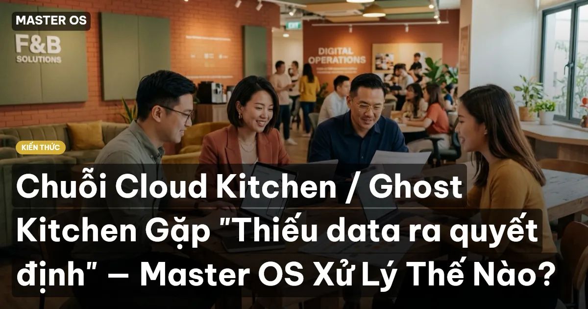 Chuỗi Cloud Kitchen / Ghost Kitchen Gặp "Thiếu data ra quyết định" — Master OS Xử Lý Thế Nào?