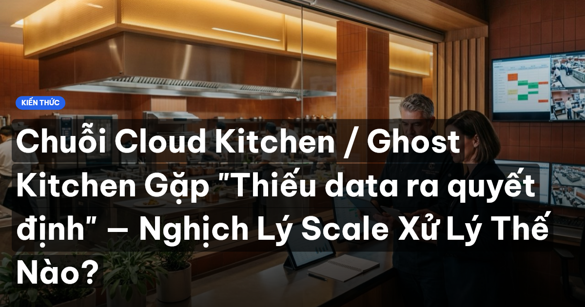 Chuỗi Cloud Kitchen / Ghost Kitchen Gặp "Thiếu data ra quyết định" — Nghịch Lý Scale Xử Lý Thế Nào?