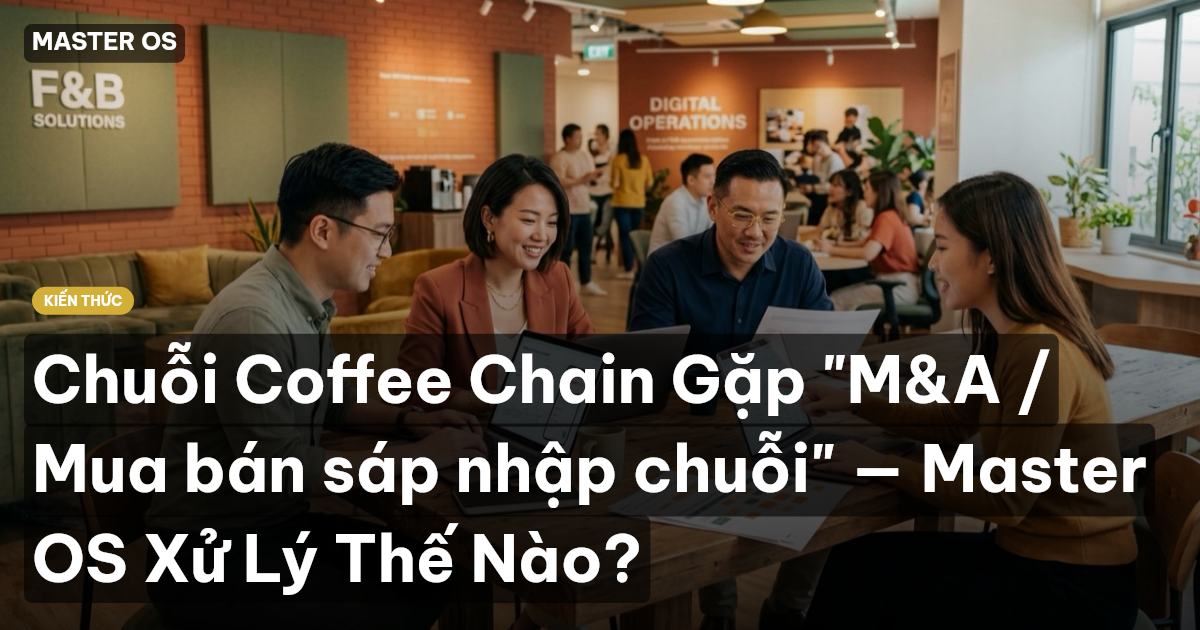 Chuỗi Coffee Chain Gặp "M&A / Mua bán sáp nhập chuỗi" — Master OS Xử Lý Thế Nào?