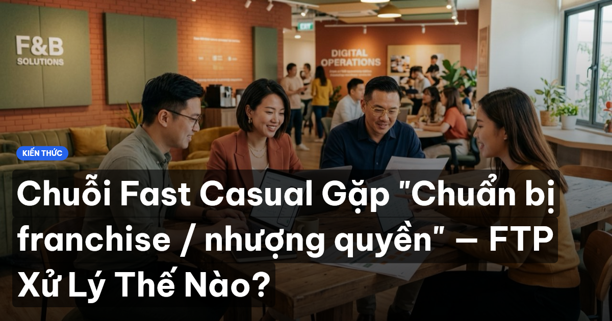 Chuỗi Fast Casual Gặp "Chuẩn bị franchise / nhượng quyền" — FTP Xử Lý Thế Nào?