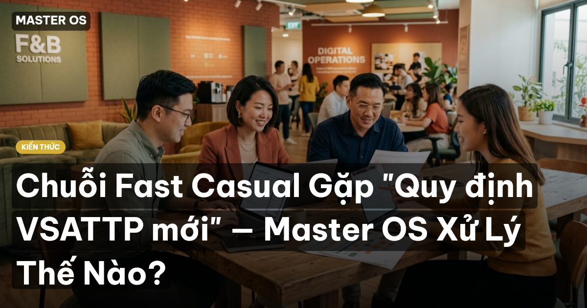 Chuỗi Fast Casual Gặp "Quy định VSATTP mới" — Master OS Xử Lý Thế Nào?