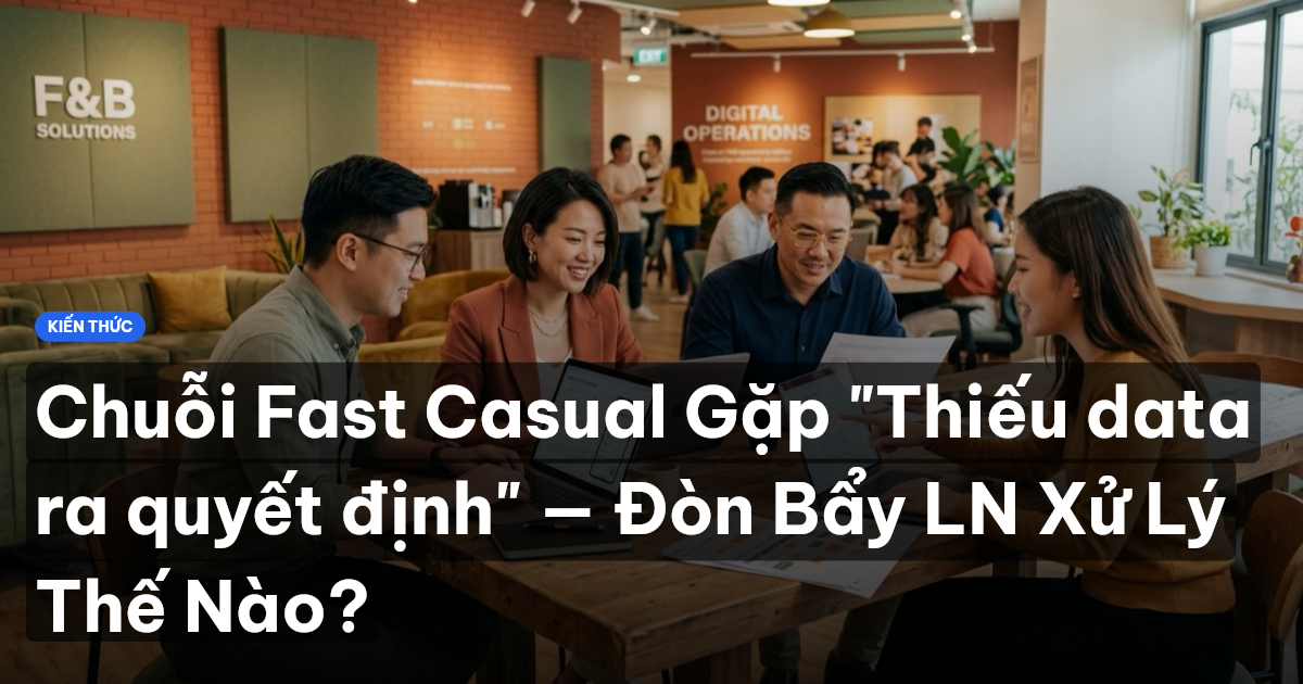 Chuỗi Fast Casual Gặp "Thiếu data ra quyết định" — Đòn Bẩy LN Xử Lý Thế Nào?