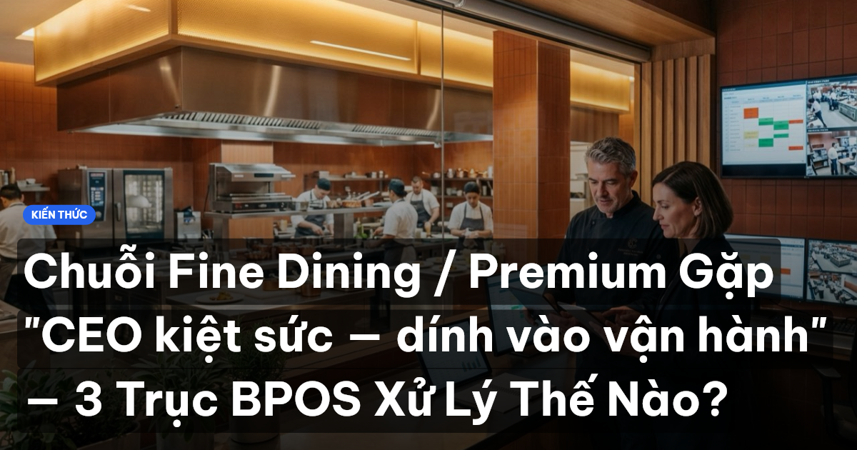 Chuỗi Fine Dining / Premium Gặp "CEO kiệt sức — dính vào vận hành" — 3 Trục BPOS Xử Lý Thế Nào?