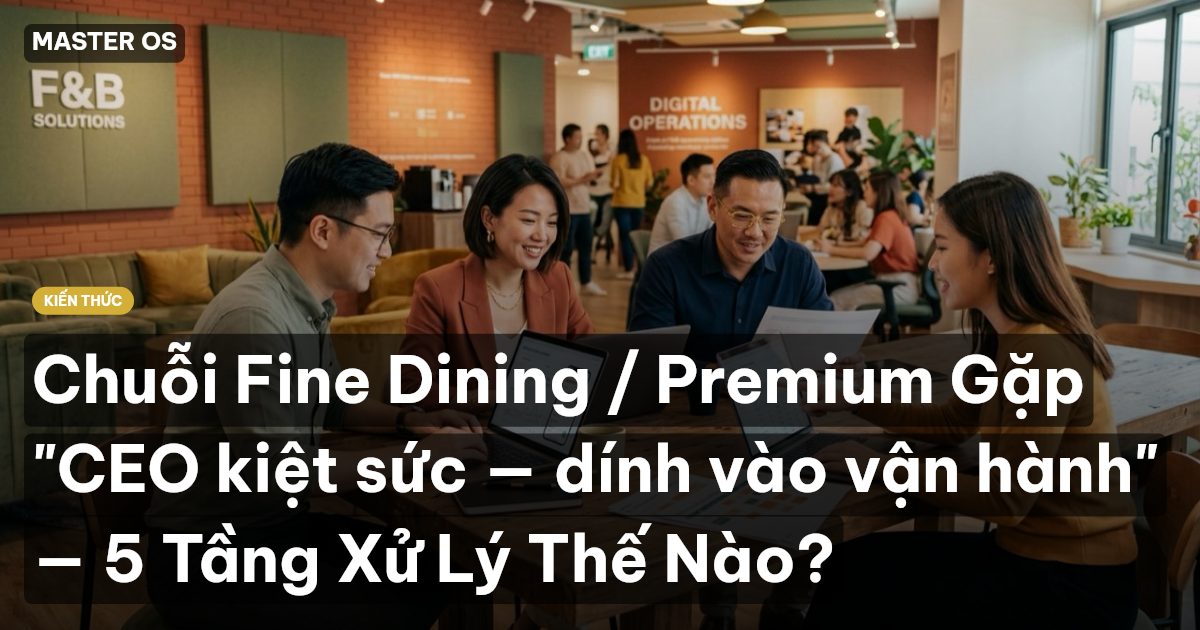 Chuỗi Fine Dining / Premium Gặp "CEO kiệt sức — dính vào vận hành" — 5 Tầng Xử Lý Thế Nào?