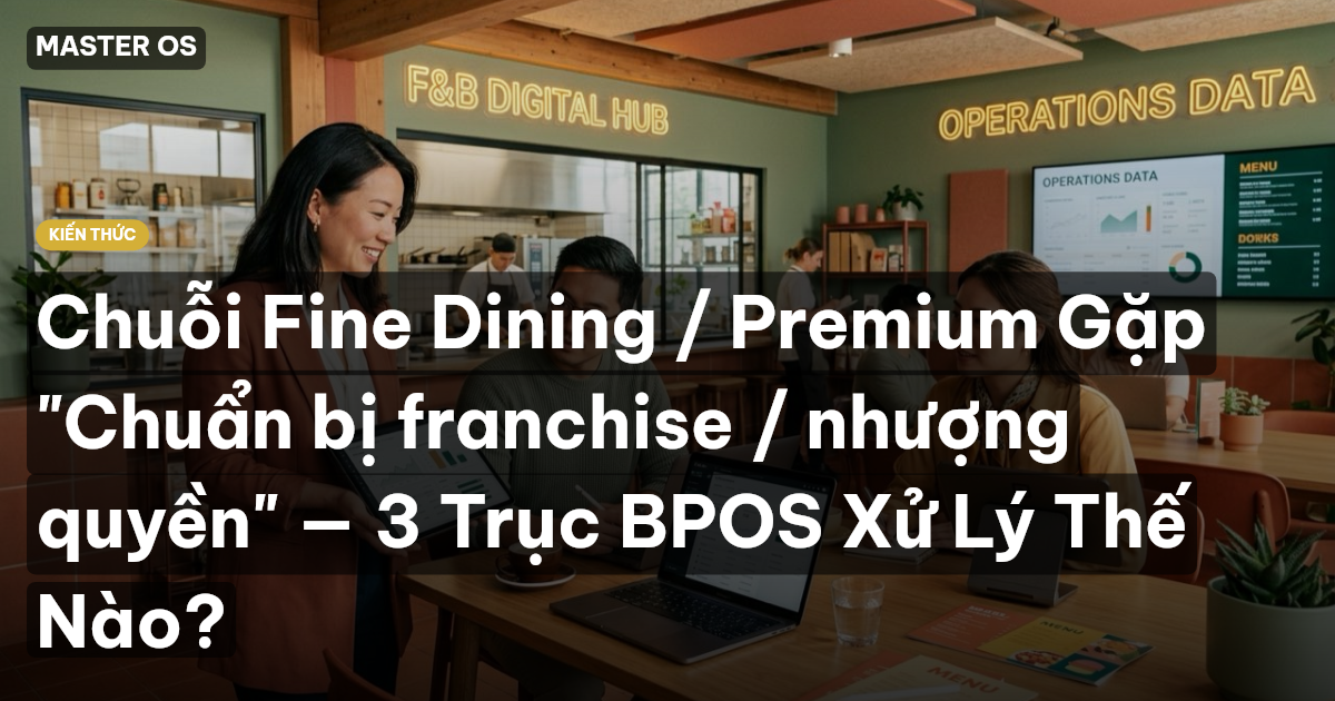 Chuỗi Fine Dining / Premium Gặp "Chuẩn bị franchise / nhượng quyền" — 3 Trục BPOS Xử Lý Thế Nào?