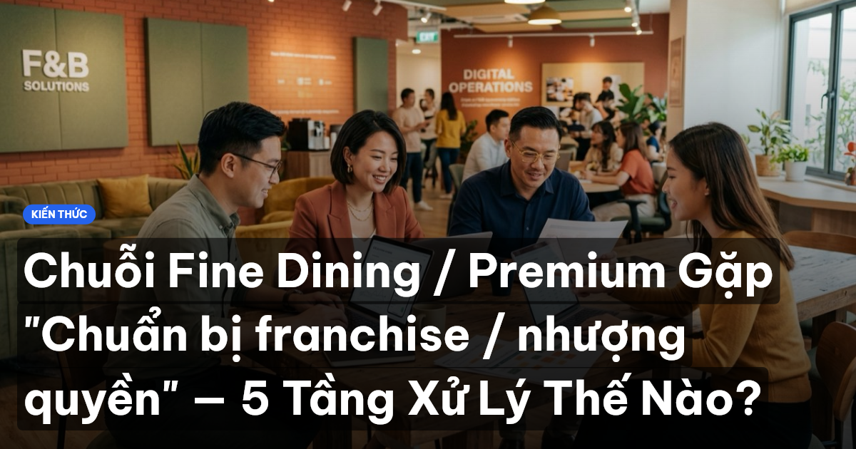 Chuỗi Fine Dining / Premium Gặp "Chuẩn bị franchise / nhượng quyền" — 5 Tầng Xử Lý Thế Nào?