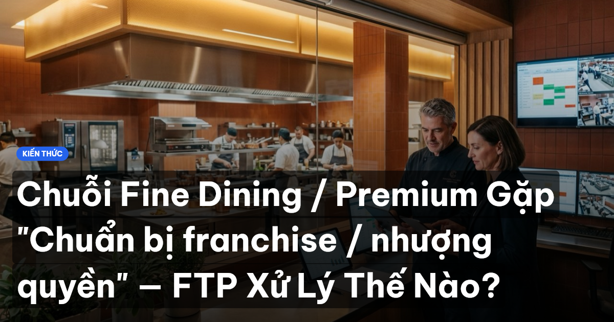 Chuỗi Fine Dining / Premium Gặp "Chuẩn bị franchise / nhượng quyền" — FTP Xử Lý Thế Nào?