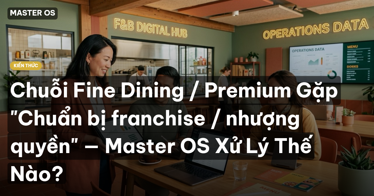 Chuỗi Fine Dining / Premium Gặp "Chuẩn bị franchise / nhượng quyền" — Master OS Xử Lý Thế Nào?