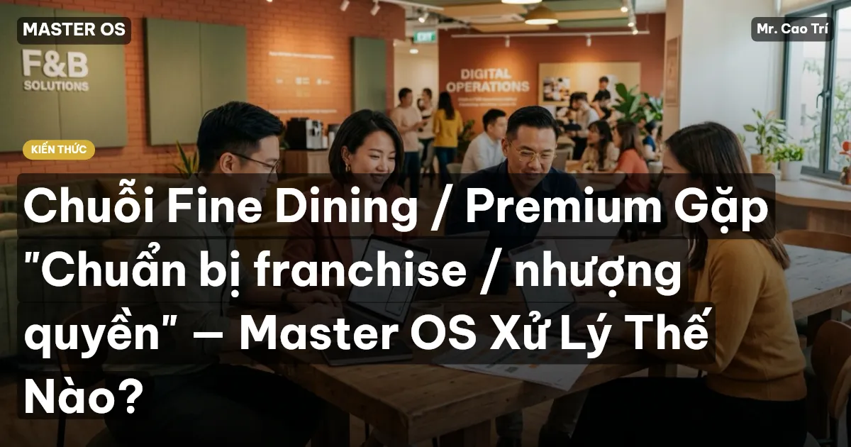 Chuỗi Fine Dining / Premium Gặp "Chuẩn bị franchise / nhượng quyền" — Master OS Xử Lý Thế Nào?