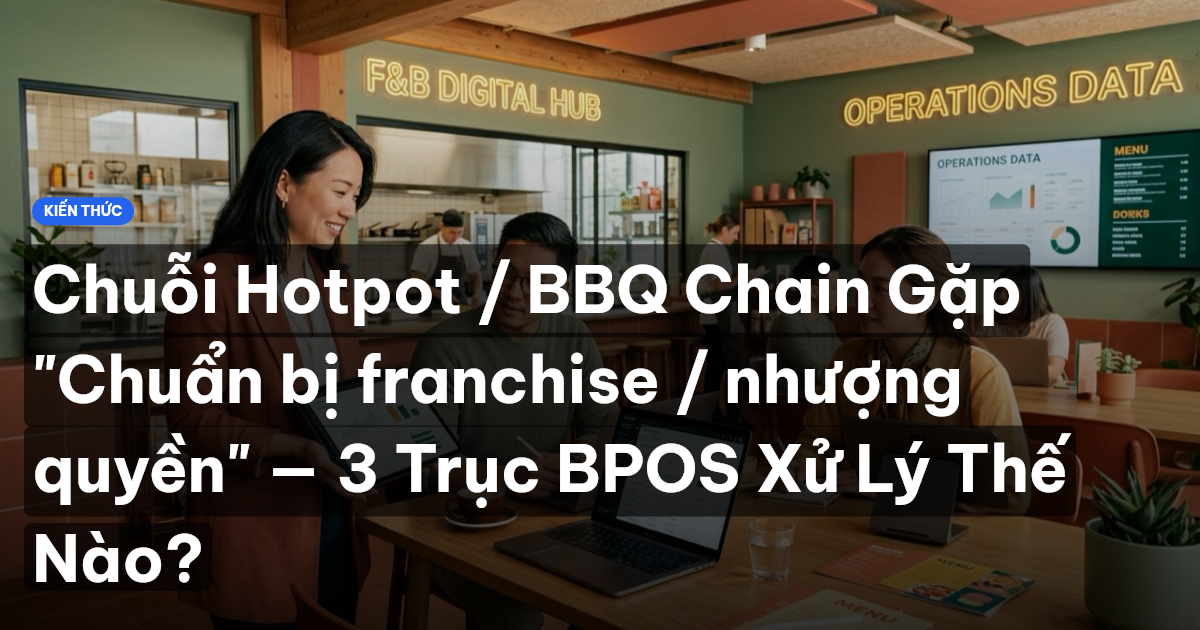 Chuỗi Hotpot / BBQ Chain Gặp "Chuẩn bị franchise / nhượng quyền" — 3 Trục BPOS Xử Lý Thế Nào?