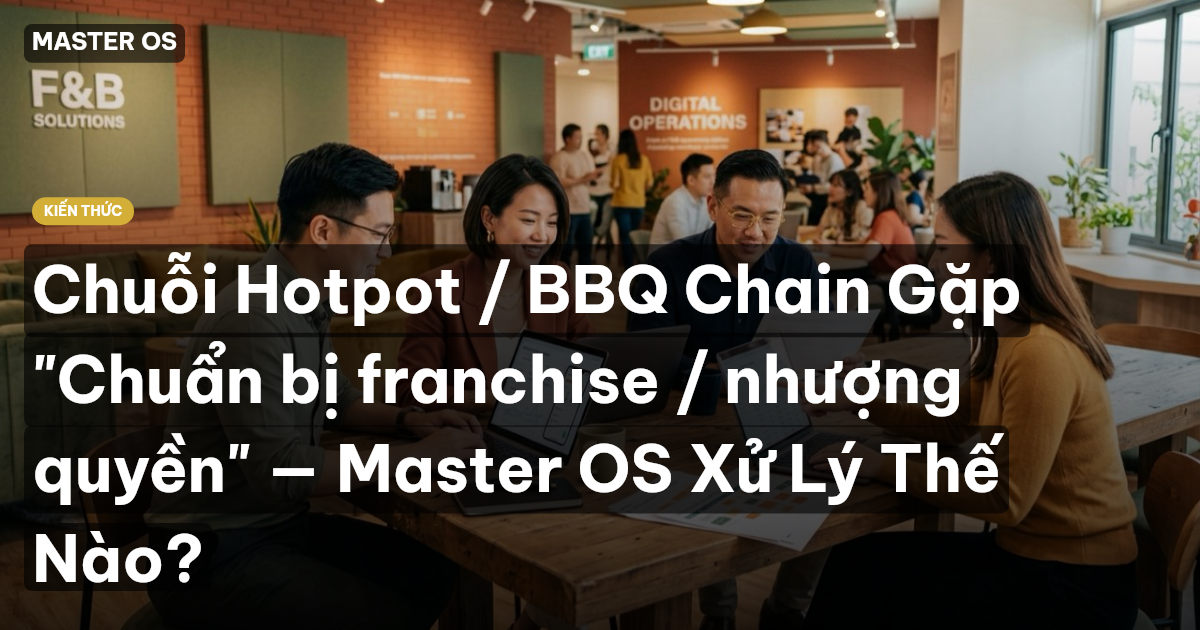 Chuỗi Hotpot / BBQ Chain Gặp "Chuẩn bị franchise / nhượng quyền" — Master OS Xử Lý Thế Nào?