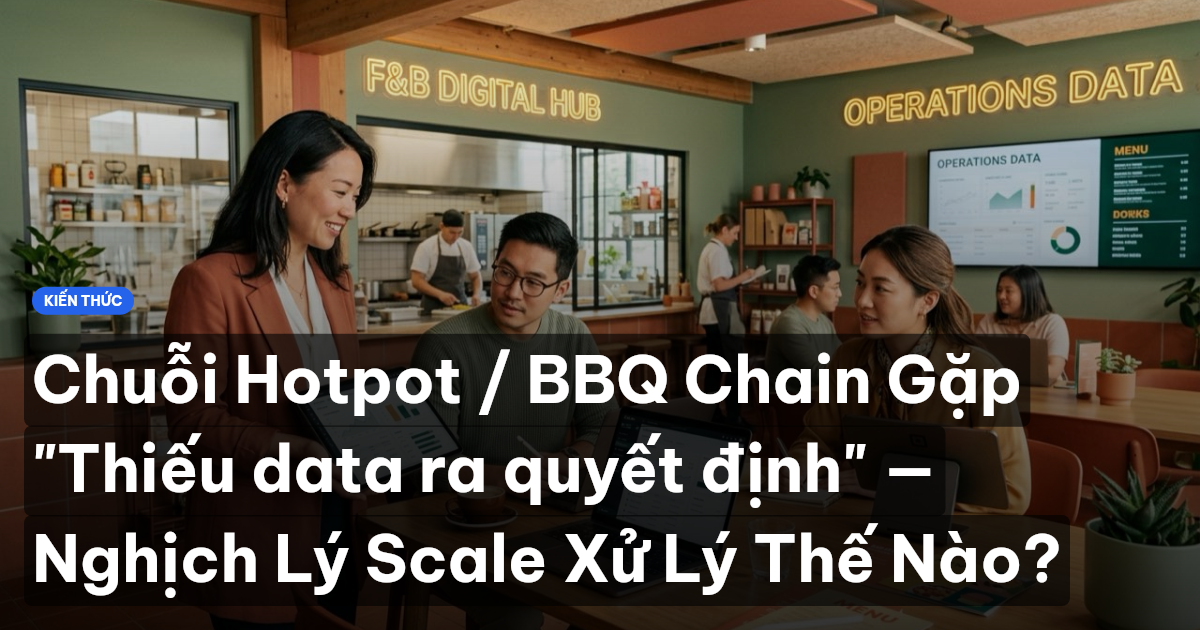 Chuỗi Hotpot / BBQ Chain Gặp "Thiếu data ra quyết định" — Nghịch Lý Scale Xử Lý Thế Nào?