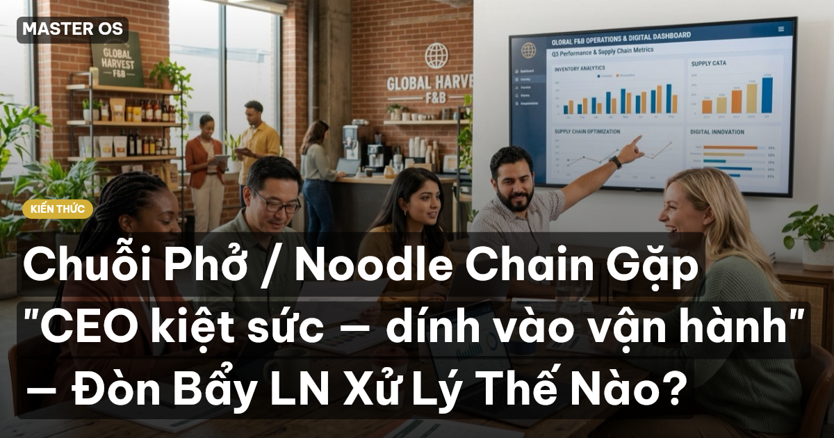 Chuỗi Phở / Noodle Chain Gặp "CEO kiệt sức — dính vào vận hành" — Đòn Bẩy LN Xử Lý Thế Nào?