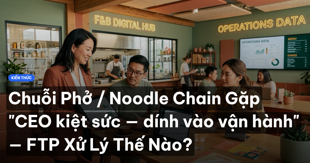 Chuỗi Phở / Noodle Chain Gặp "CEO kiệt sức — dính vào vận hành" — FTP Xử Lý Thế Nào?