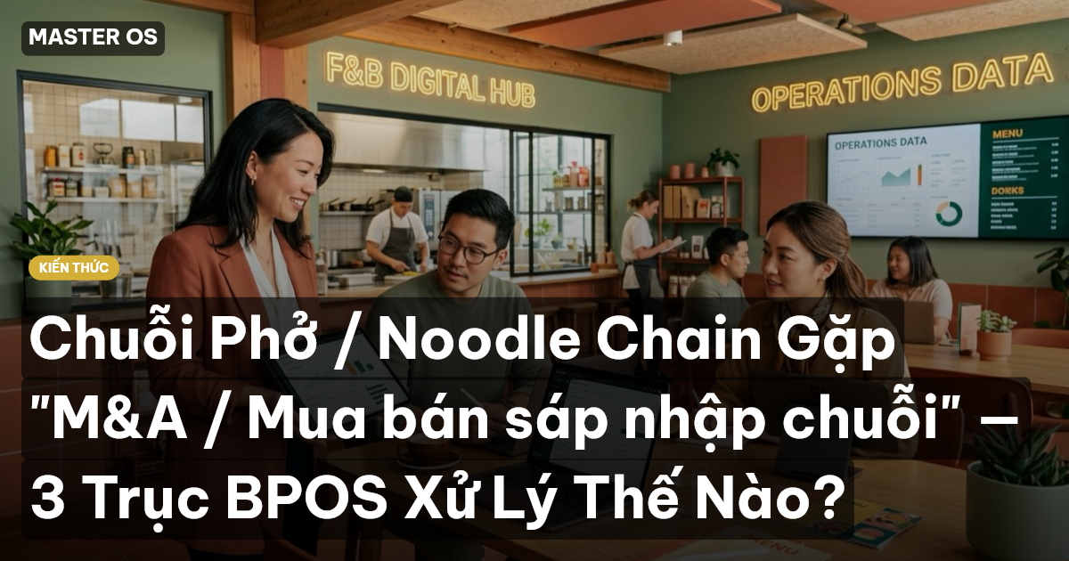 Chuỗi Phở / Noodle Chain Gặp "M&A / Mua bán sáp nhập chuỗi" — 3 Trục BPOS Xử Lý Thế Nào?