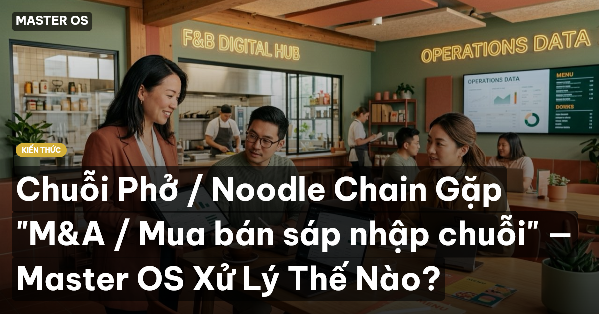 Chuỗi Phở / Noodle Chain Gặp "M&A / Mua bán sáp nhập chuỗi" — Master OS Xử Lý Thế Nào?