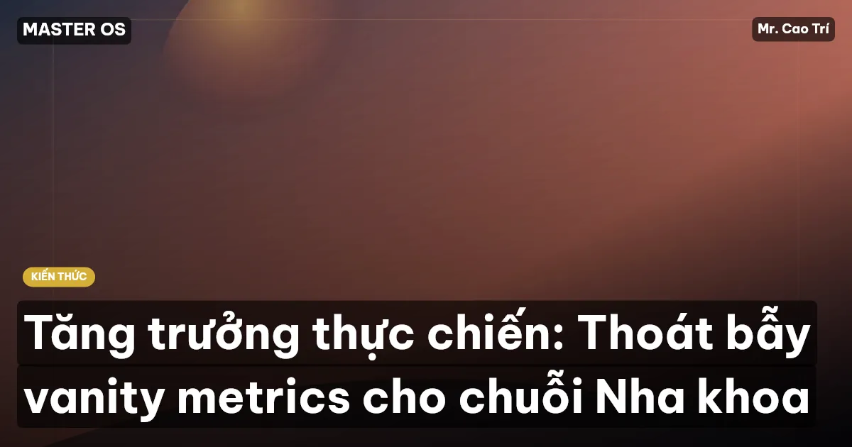 Tăng trưởng thực chiến: Thoát bẫy vanity metrics cho chuỗi Nha khoa